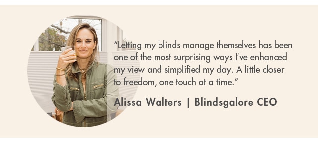 Letting my blinds manage themselves has been one of hte most surprising ways I've enhanced my view and simplified my day. A little closer to freedom, one touch at a time.