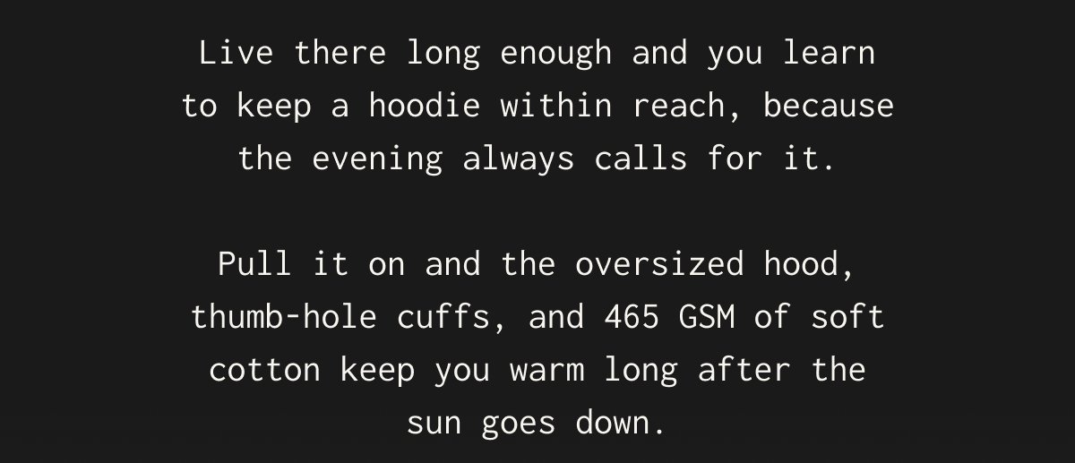 Live there long enough and you learn to keep a hoodie within reach, because the evening always calls for it. Pull it on and the oversized hood, thumb-hole cuffs, and 465 GSM of soft cotton keep you warm long after the sun goes down.