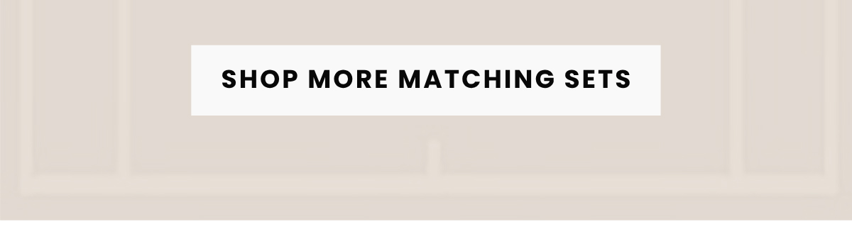 SHOP MORE MATCHING SETS