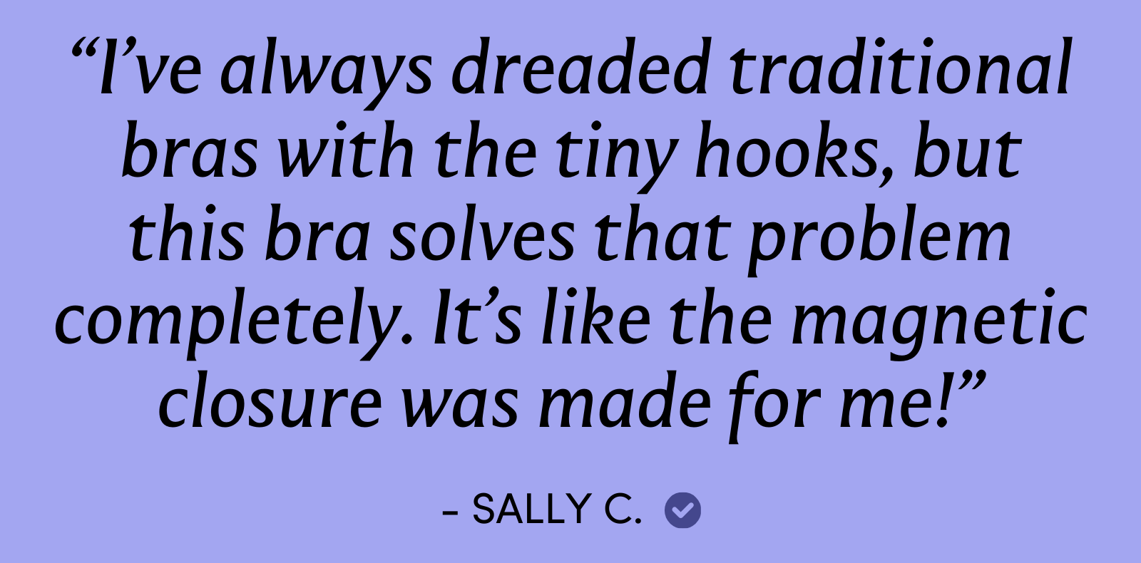 "I've always dreaded traditional bras with the tiny hooks, but this bra solves that problem completely. It's like the magnetic closure was made for me!"