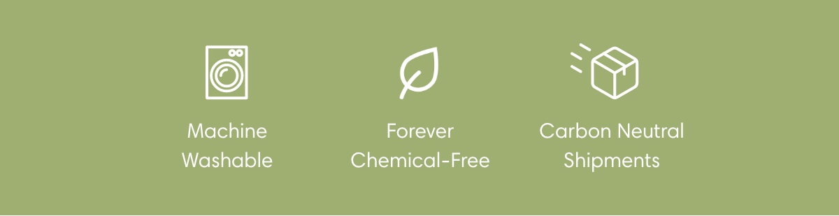Machine Washable | Forever Chemical-Free | Carbon Neutral Shipments