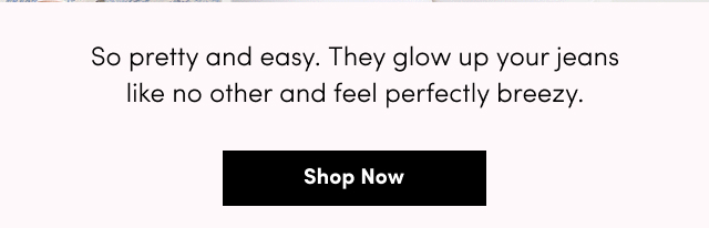 So pretty and easy. They glow up your jeans like no other and feel perfectly breezy. | Shop Now >