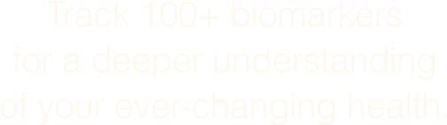 Track 100+ biomarkers for a deeper understanding of your ever-changing health.