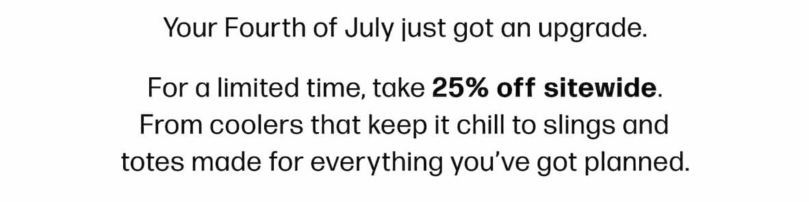 Your Fourth of July just got an upgrade. For a limited time, take 25% off sitewide. From coolers that keep it chill to slings and totes made for everything you’ve got planned.