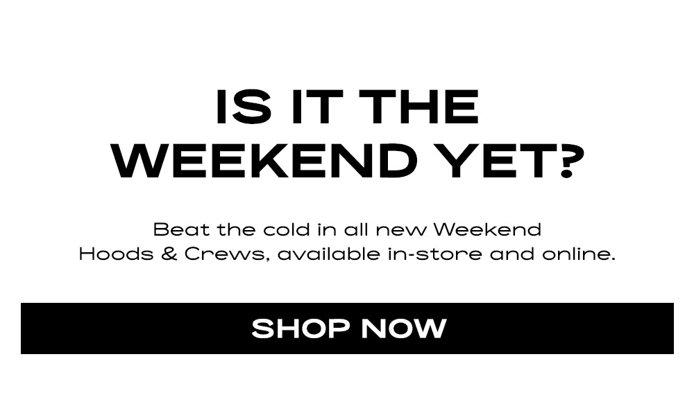 SHOP ALL NEW WEEKEND HOODS & CREWS