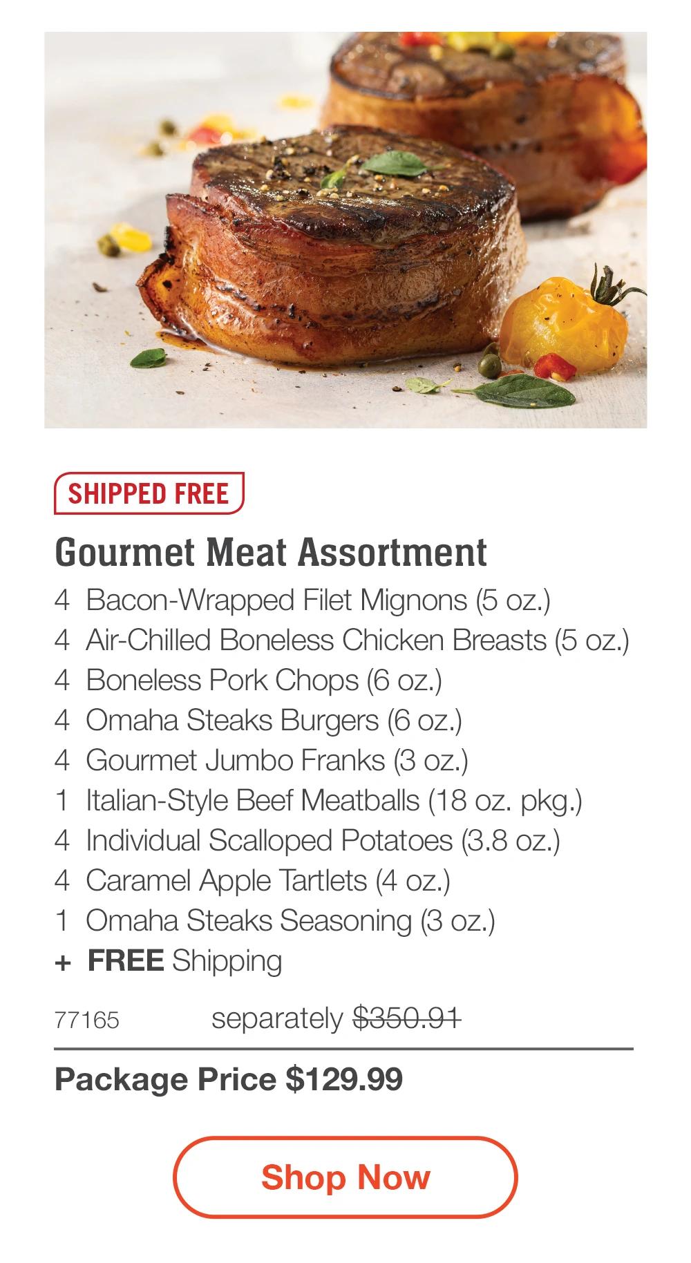 SHIPPED FREE | Gourmet Meat Assortment - 4 Bacon-Wrapped Filet Mignons (5 oz.) - 4 Air-Chilled Boneless Chicken Breasts (5 oz.) - 4 Boneless Pork Chops (6 oz.) - 4 Omaha Steaks Burgers (6 oz.) - 4 Gourmet Jumbo Franks (3 oz.) - 1 Italian-Style Beef Meatballs (18 oz. pkg.) - 4 Individual Scalloped Potatoes (3.8 oz.) - 4 Caramel Apple Tartlets (4 oz.) - 1 Omaha Steaks Seasoning (3 oz.) + FREE Shipping - 77165 separately $350.91 | Package Price $129.99 || Shop Now