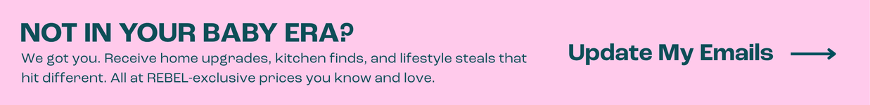 Not in your baby era? We got you. Receive home upgrades, kitchen finds, and lifestyle steals that hit different. All at REBEL-exclusive prices. Update My Emails.