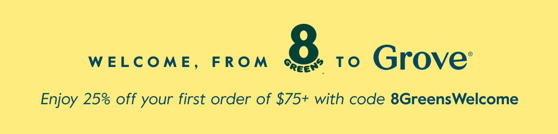 Welcome, From 8 greens to Grove, Enjoy 25% off your first order of $75+ with code 8GreensWelcome