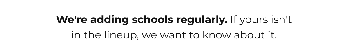 We're adding schools regularly. If yours isn't in the lineup, we want to know about it.