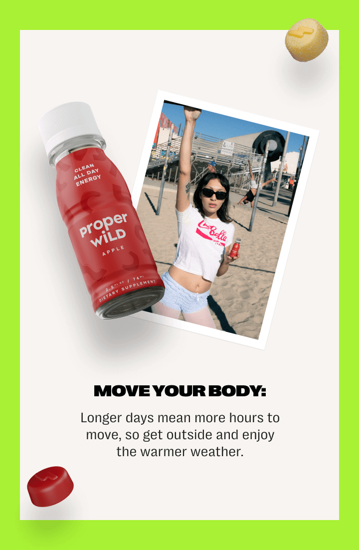 move your body: longer days mean more hours to move, so get outside and enjoy the warmer weather.