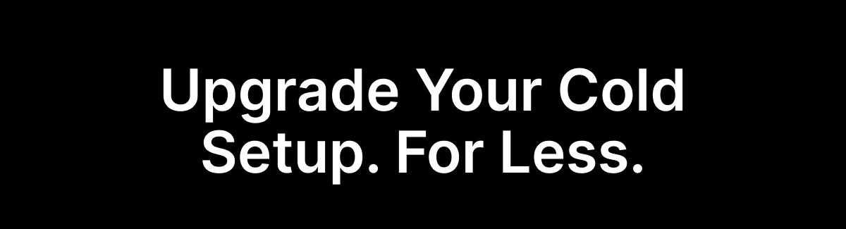 Upgrade Your Cold Setup. For Less.