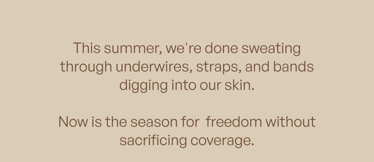 This summer, we're done sweating through underwires, straps, and bands digging into our skin. &nbsp; Now is the season for airflow and freedom without sacrificing coverage.