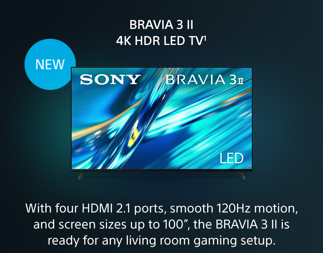 Bravia 3 II 4K HDR LED TV1 | New | With four HDMI 2.1 ports, smooth 120Hz motion, and screen sizes up to 100”, the BRAVIA 3 II is ready for any living room gaming setup.