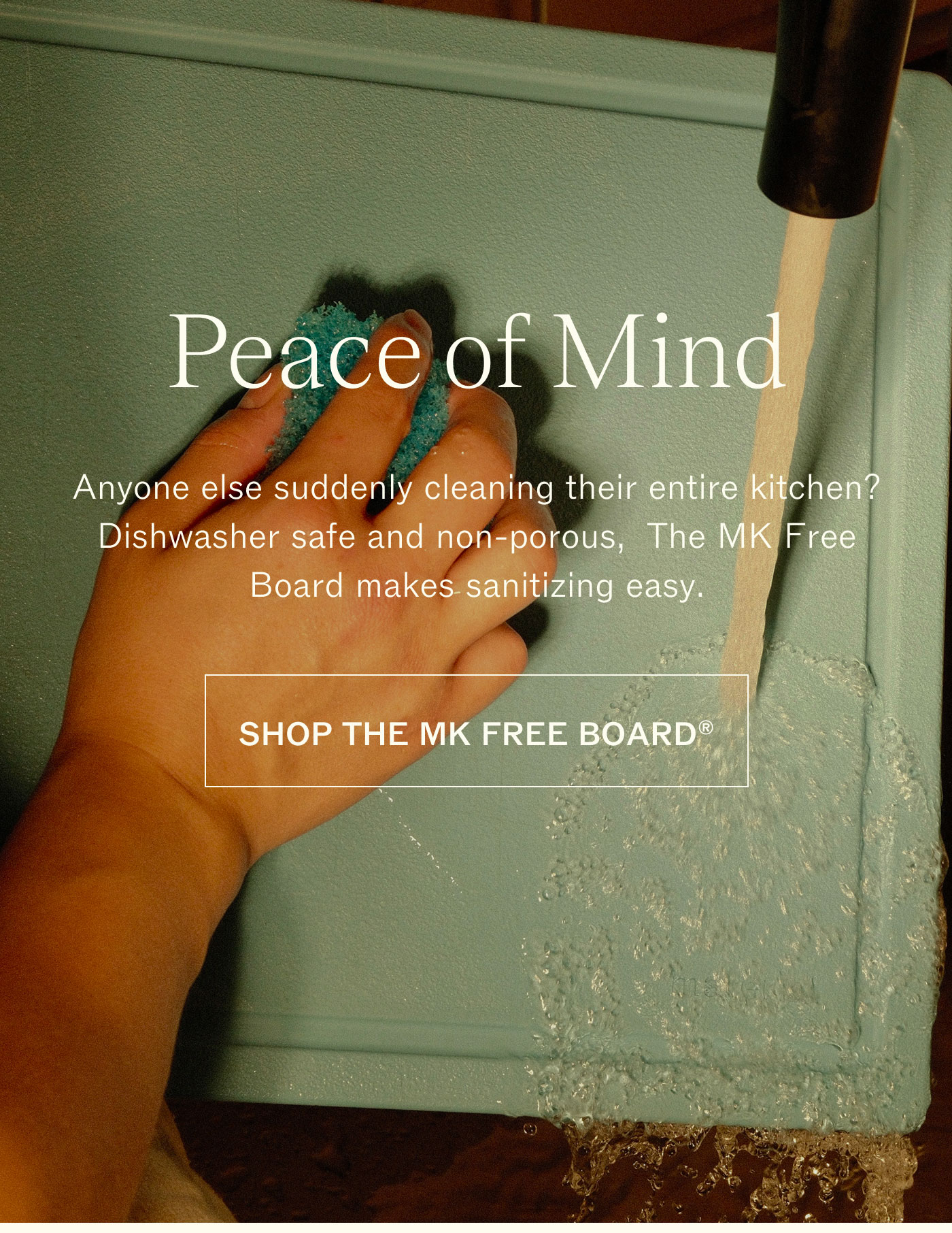 Peace of Mind   Anyone else suddenly cleaning their entire kitchen? Dishwasher safe and non-porous, The MK Free Board makes sanitizing easy. SHOP THE MK FREE BOARD® 