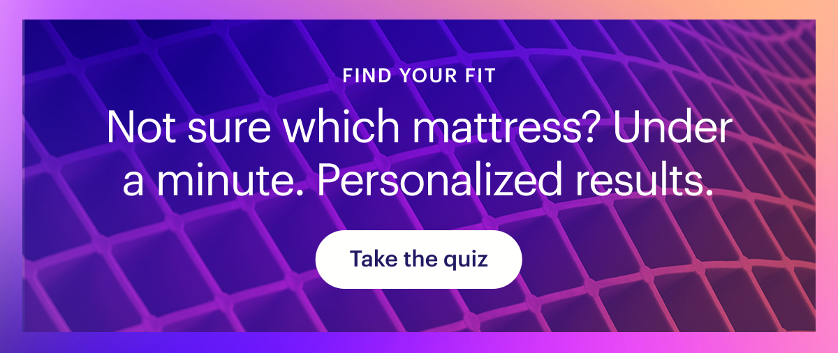 Not sure which mattress? Under a minute. Personalized results.