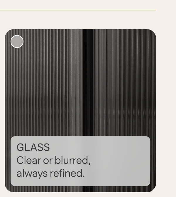 Glass: Clear or blurred, always refined.