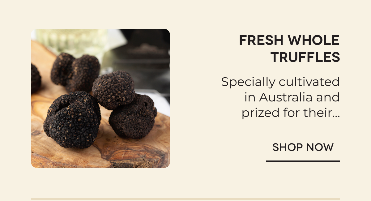 Fresh Whole Truffles Specially cultivated in Australia and prized for their... SHOP NOW