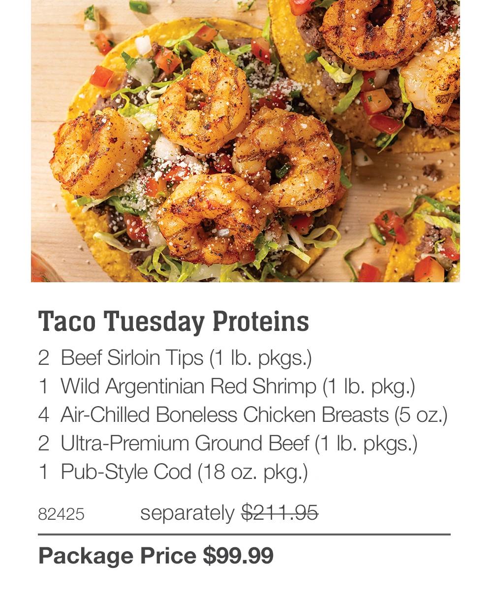 Taco Tuesday Proteins
2 Beef Sirloin Tips (1 Ib. pkgs.)
1 Wild Argentinian Red Shrimp (1 Ib. pkg.)
4 Air-Chilled Boneless Chicken Breasts (5 oz.)
2 Ultra-Premium Ground Beef (1 Ib. pkgs.)
1 Pub-Style Cod (18 oz. pkg.)
82425
separately $211.95
Package Price $99.99
