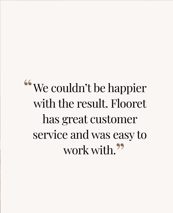 We couldn’t be happier with the result. Flooret has great customer service and was easy to work with.