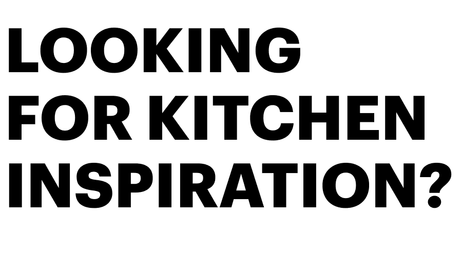 LOOKING FOR KITCHEN INSPIRATION?