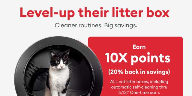 Earn 10X points (20% back in savings) ALL cat litter boxes, including automatic self-cleaning thru 5/12.* One-time earn.