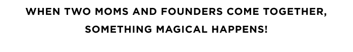 WHEN TWO MOMS AND FOUNDERS COME TOGETHER, SOMETHING MAGICAL HAPPENS!