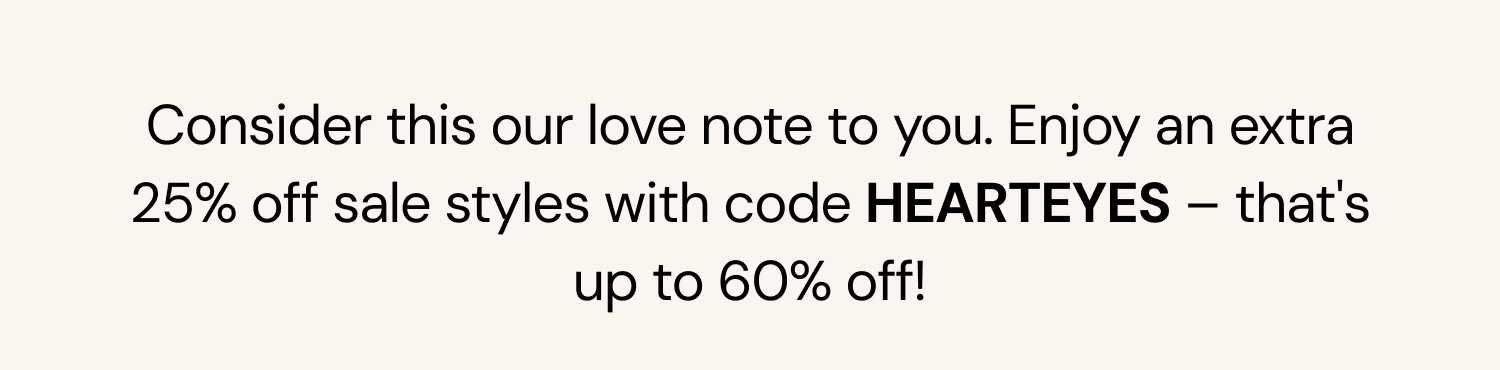 Consider this our love note to you. Enjoy an extra 25% off sale styles with code HEARTEYES – that's up to 60% off!