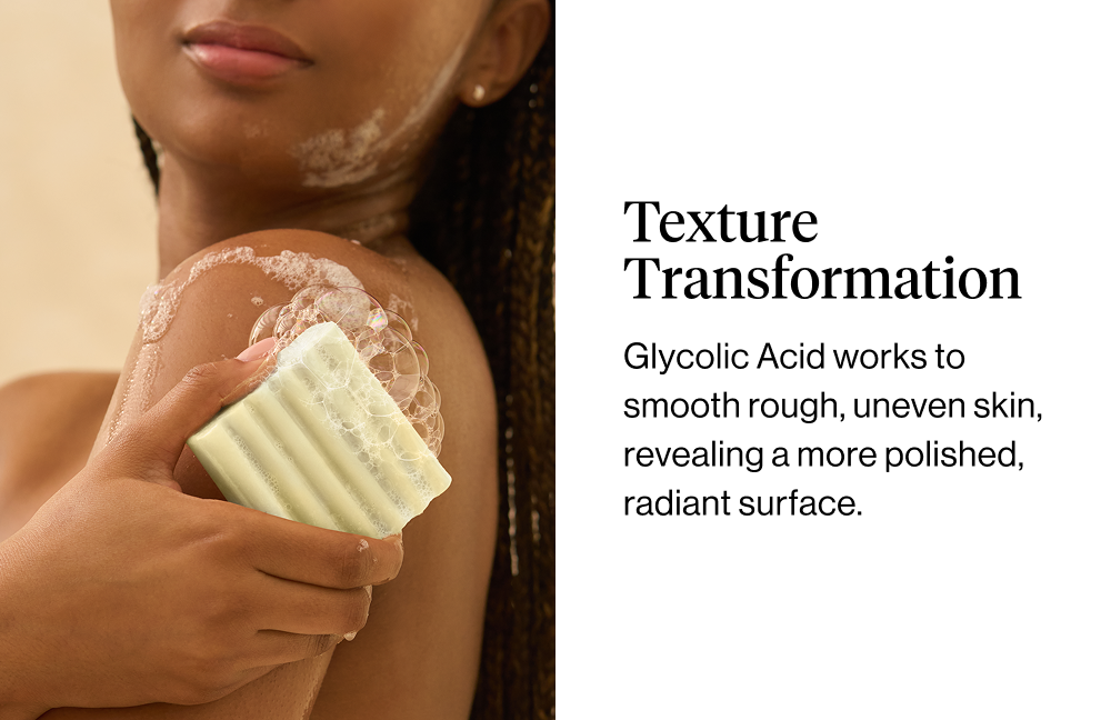 Texture Transformation. Glycolic Acid works to smooth rough, uneven skin, revealing a more polished, radiant surface.