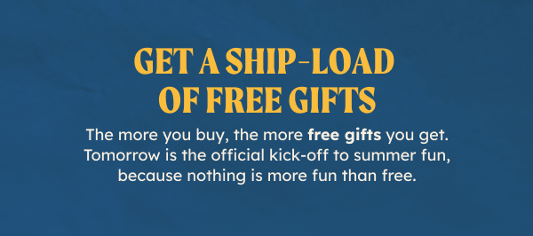 Get A Ship-Load Of FREE Gifts. The more you buy, the more free gifts you get. Tomorrow is the official kick-off to summer fun, because nothing is more fun than free. 