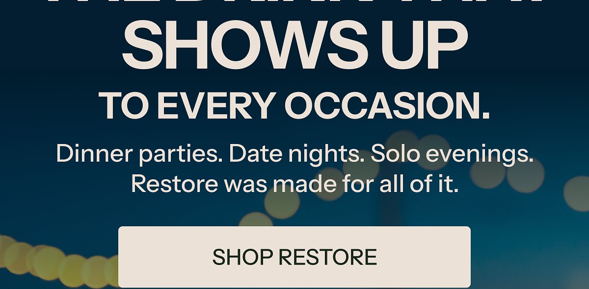 Shows up to every occasion. Dinner parties, date nights, solo evenings. Restore was made for all of it.