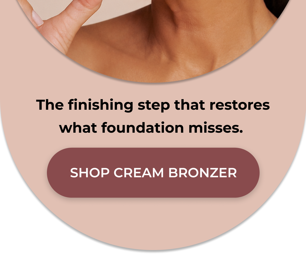 The finishing step that restores what foundation misses.   >> SHOP CREAM BRONZER <<