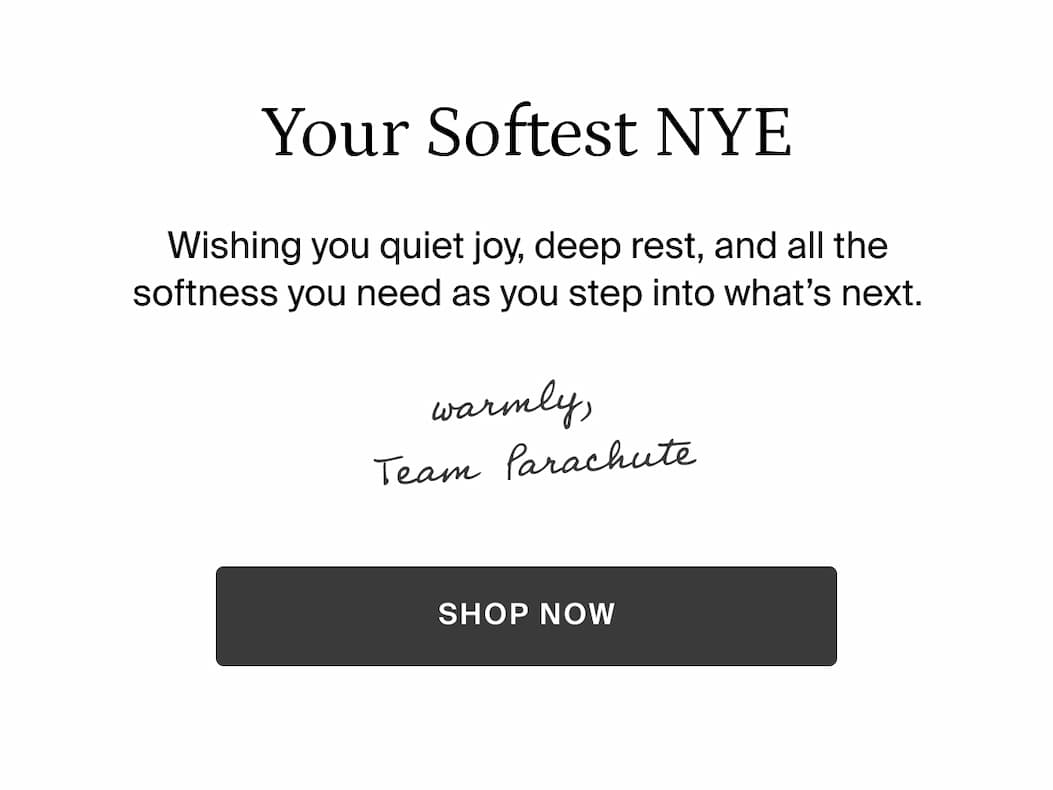 Your Softest NYE. Wishing you a quiet joy, deep rest, & softness you need as you step into what's next. Warmly, Team Parachute. SHOP NOW