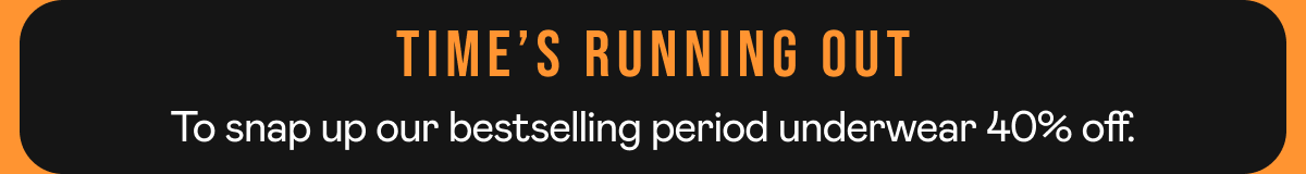 Time’s running out To snap up our bestselling period underwear 40% off.