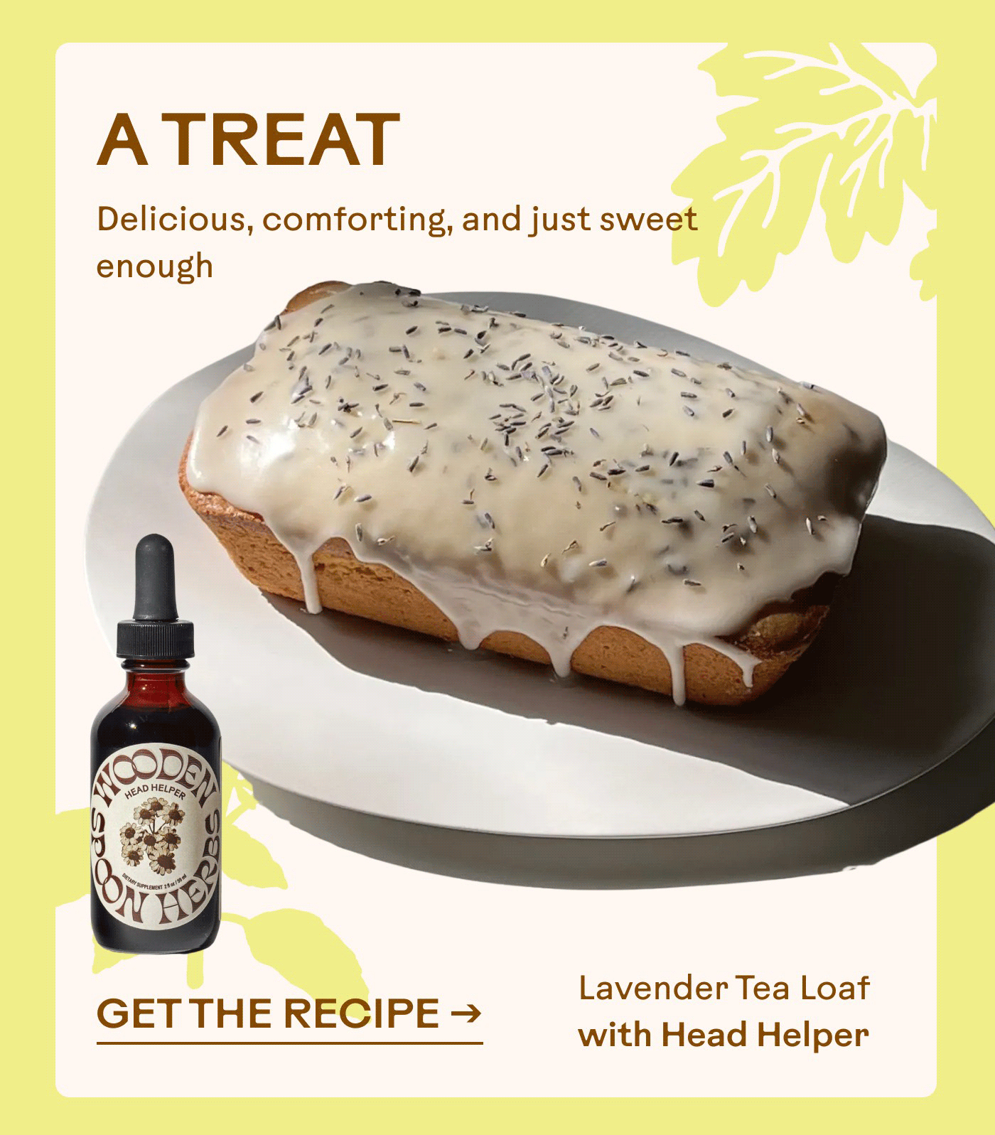A Treat Delicious, comforting, and just sweet enough Lavender Tea Loaf with Head Helper GET THE RECIPE