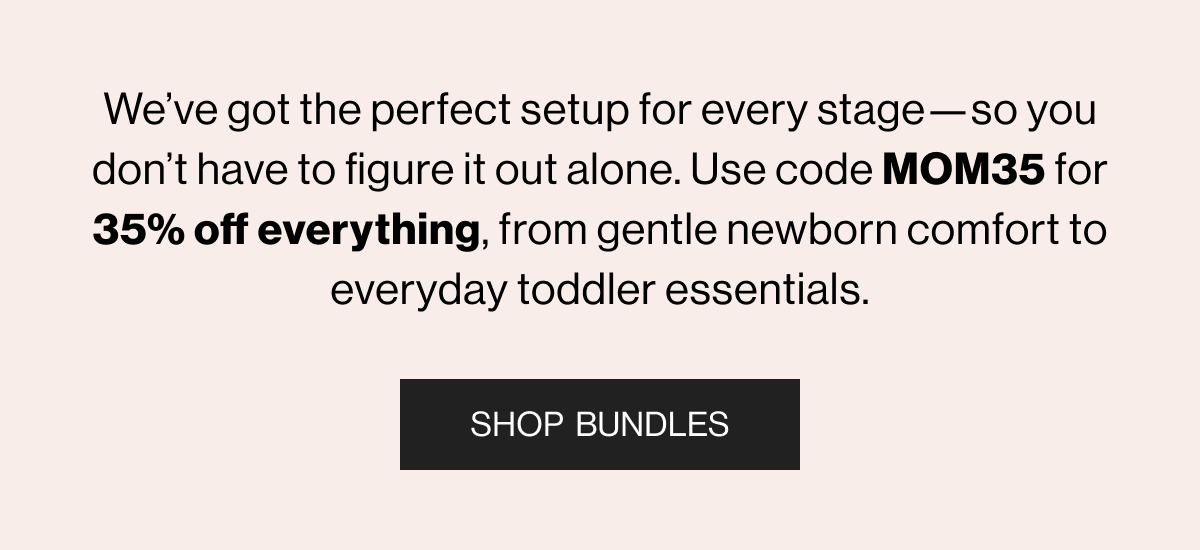 We’ve got the perfect setup for every stage—so you don’t have to figure it out alone. Use code MOM35 for 35% off everything, from gentle newborn comfort to everyday toddler essentials. SHOP BUNDLES