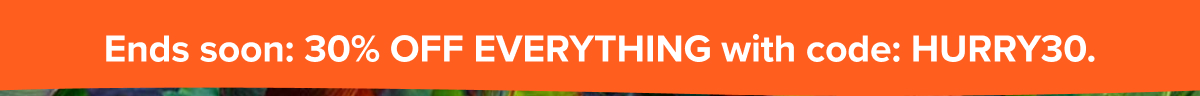 ends soon: 30% OFF EVERYTHING with code: HURRY30.