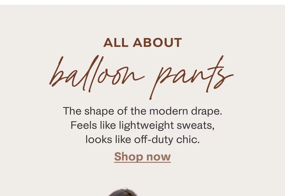 All about balloon pants | The shape of the modern drape. Feels like lightweight sweats, looks like off-duty chic. Shop now