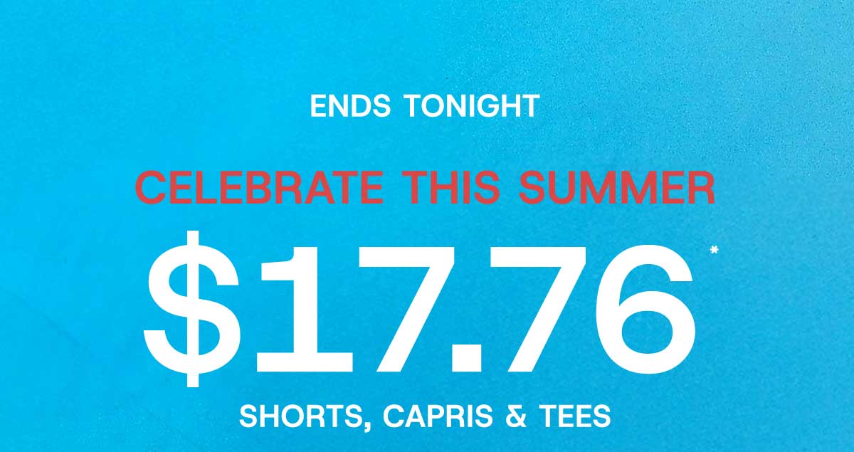 Ends Tonight Celebrate This Summer $17.76* Shorts, Capris & Tees