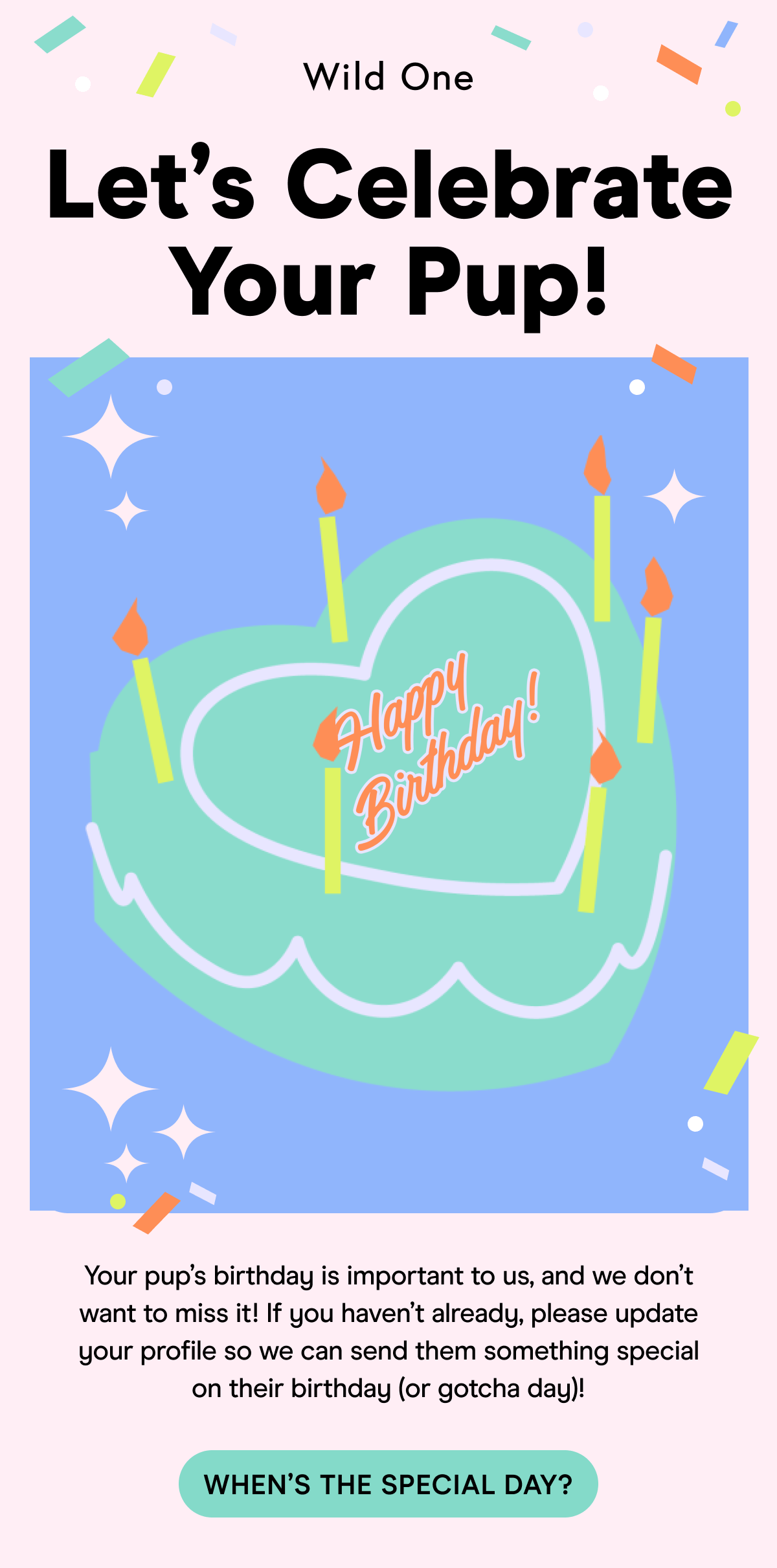 Your pup’s birthday is important to us, and we don’t want to miss it! If you haven’t already, please update your profile so we can send them something special on their birthday (or gotcha day)!