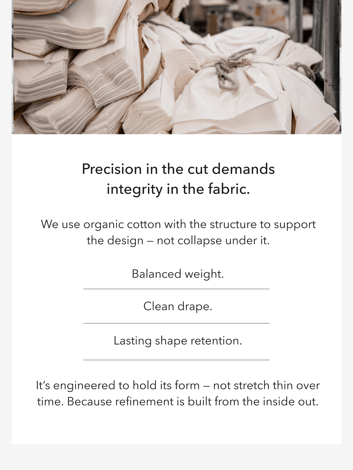 Precision in the cut demands integrity in the fabric. We use organic cotton with the structure to support the design — not collapse under it.