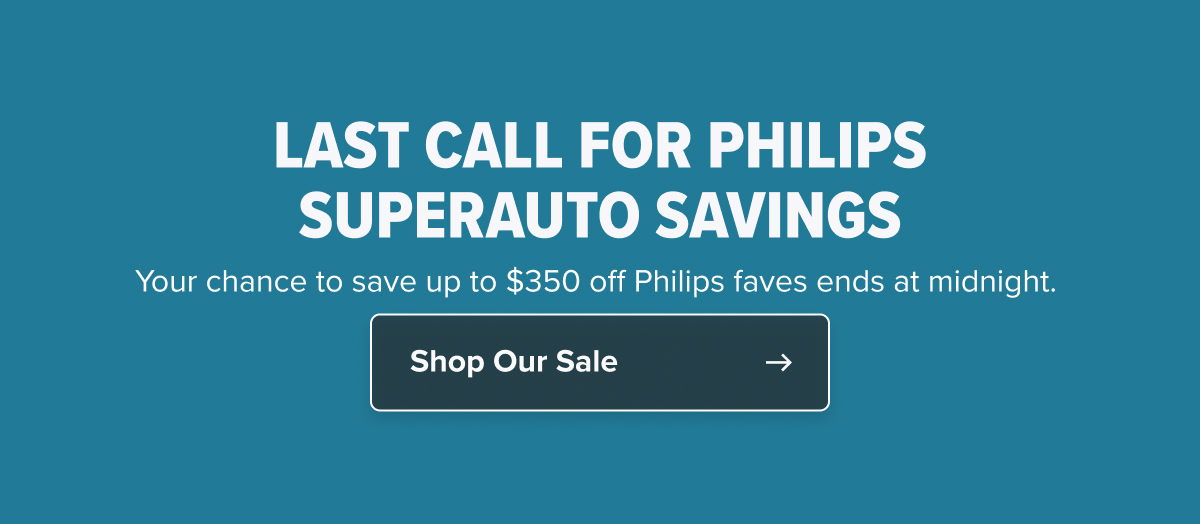 LAST CALL FOR PHILIPS SUPERAUTO SAVINGS Your chance to save up to $350 off Philips faves ends at midnight.   CTA: Shop Our Sale