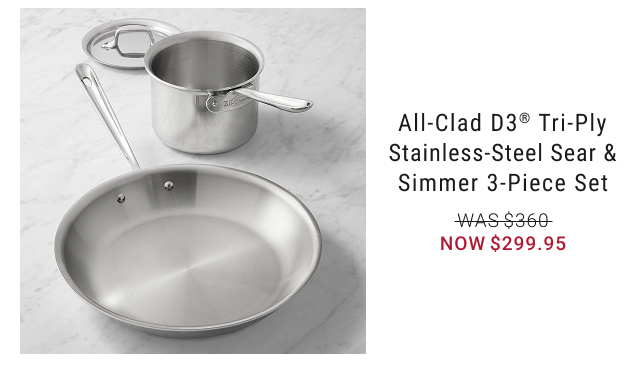 All-Clad D3® Tri-Ply Stainless-Steel Sear & Simmer 3-Piece Set NOW $299.95