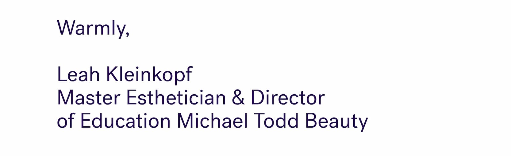 Warmly, &nbsp; Leah Kleinkopf Master Esthetician & Director  of Education Michael Todd Beauty