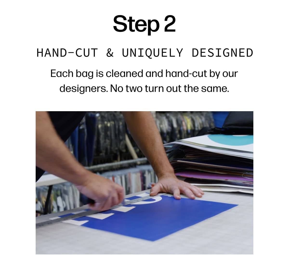 Step 2 Hand-cut & uniquely designed Each bag is cleaned and hand-cut by our designers. No two turn out the same.