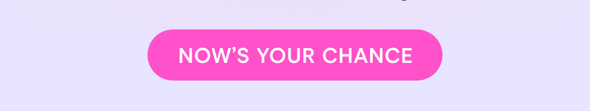 NOW'S YOUR CHANCE