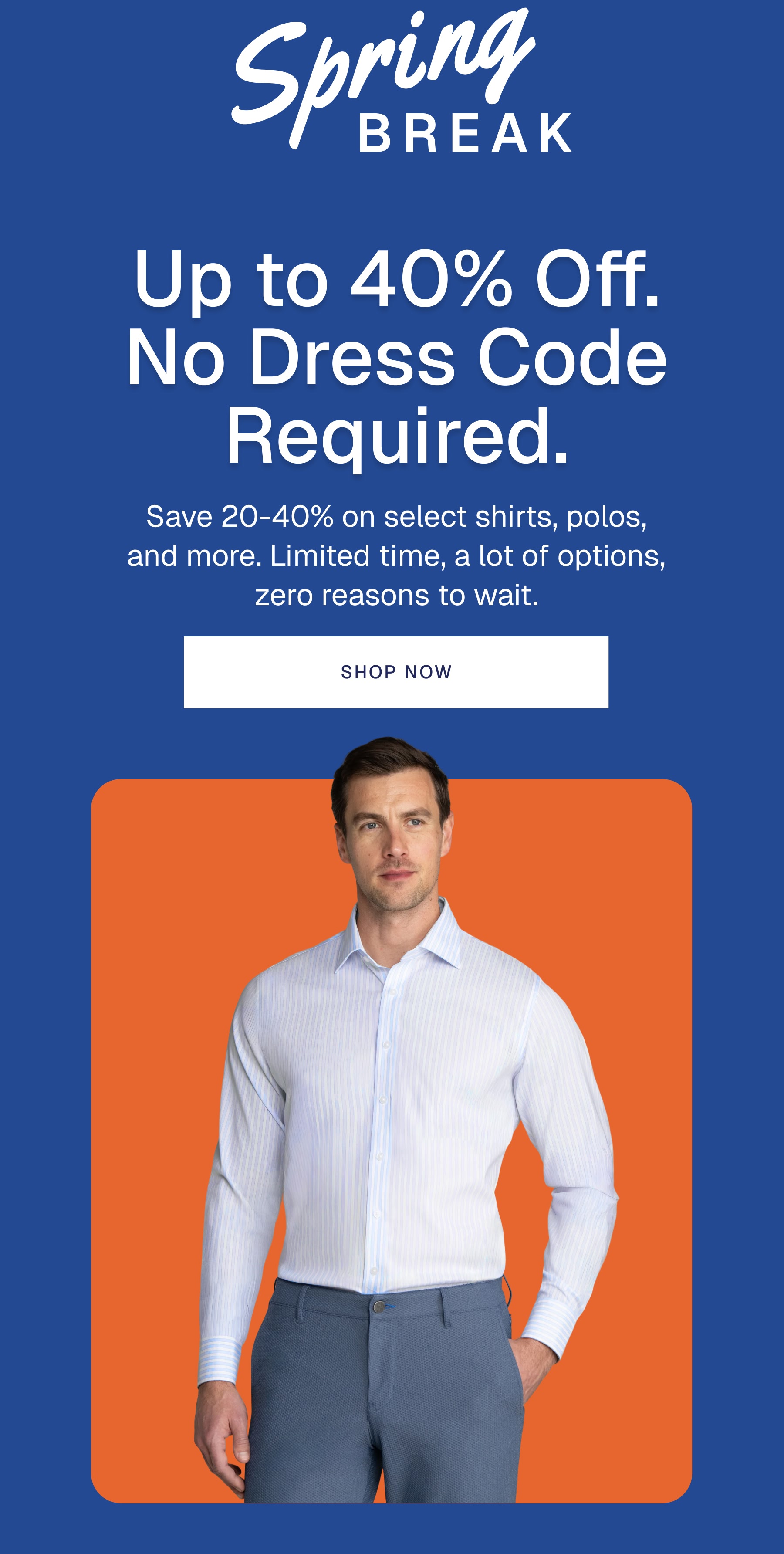 Up to 40% Off. No Dress Code Required. Save 20-40% on select shirts, polos, and more. Limited time, a lot of options, zero reasons to wait. | Shop NOW
