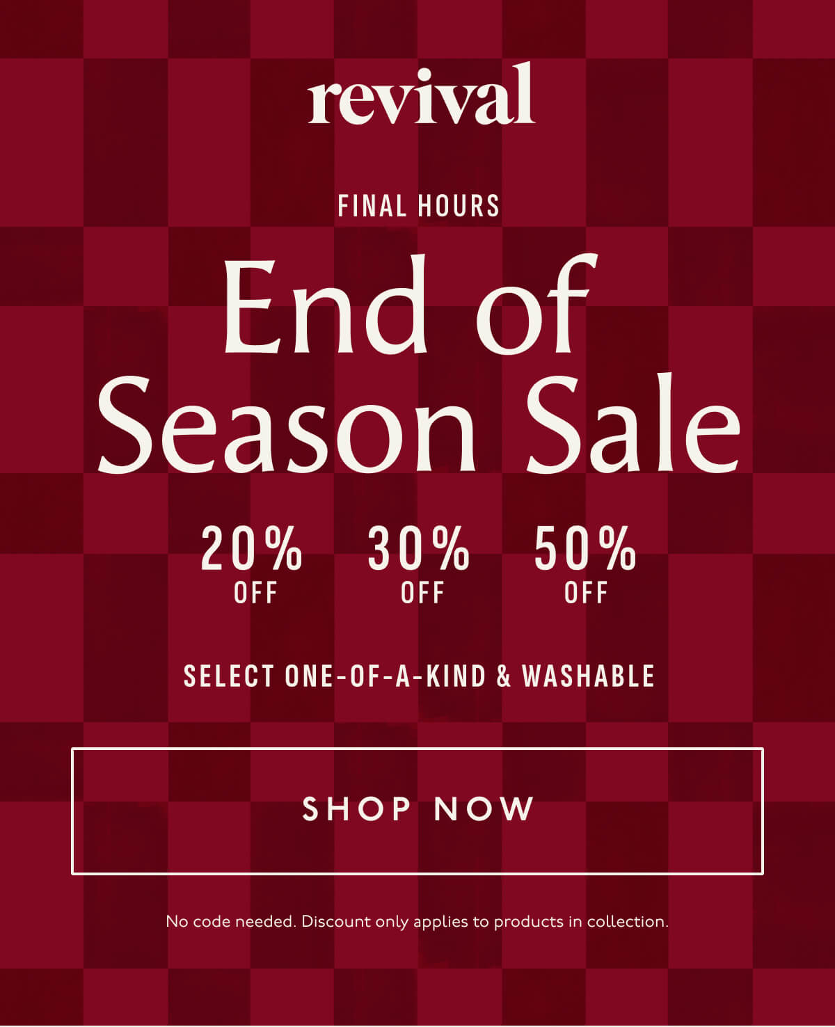 Revival | FINAL HOURS | End of Season Sale | 20% OFF | 30% OFF | 50% OFF | SELECT ONE-OF-A-KIND & WASHABLE RUGS | [ SHOP NOW ] | No code needed. Discount only applies to products in collection.