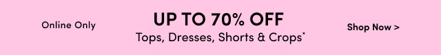 Online Only | Up to 70% Off Tops, Dresses, Shorts & Crops* | Shop Now >