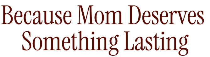 Because Mom Deserves Something Lasting