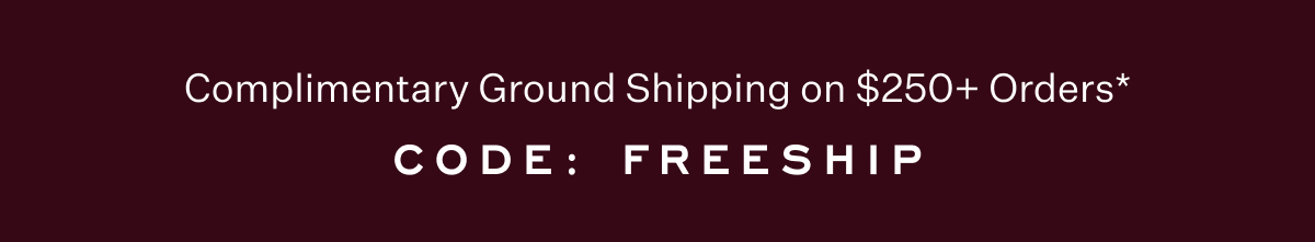 Complimentary Ground Shipping on $250+ Orders* Code: FREESHIP